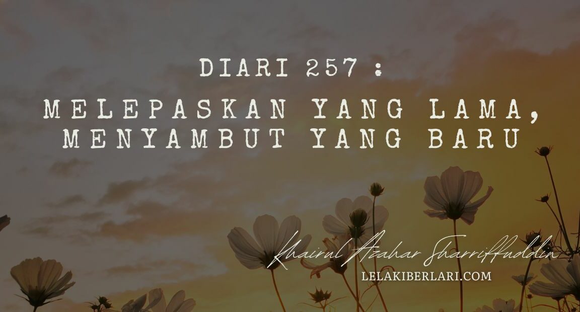 Diari 257 : Melepaskan yang Lama, Menyambut yang Baru